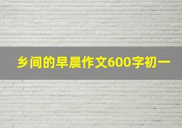 乡间的早晨作文600字初一