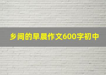 乡间的早晨作文600字初中