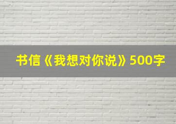 书信《我想对你说》500字