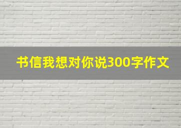 书信我想对你说300字作文