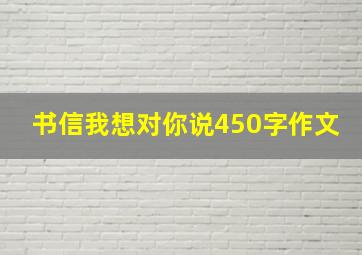 书信我想对你说450字作文