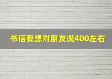 书信我想对朋友说400左右