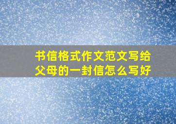 书信格式作文范文写给父母的一封信怎么写好