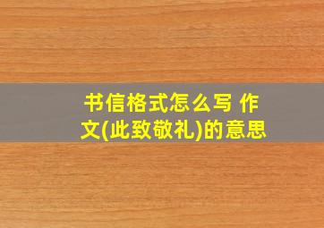 书信格式怎么写 作文(此致敬礼)的意思