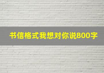 书信格式我想对你说800字