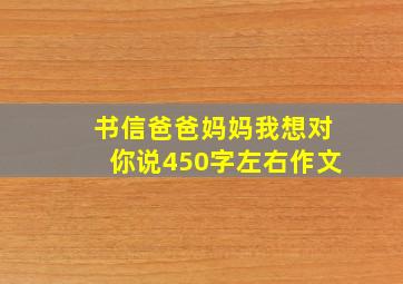 书信爸爸妈妈我想对你说450字左右作文