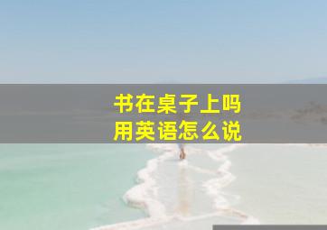 书在桌子上吗用英语怎么说