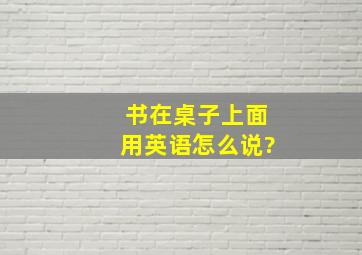 书在桌子上面用英语怎么说?