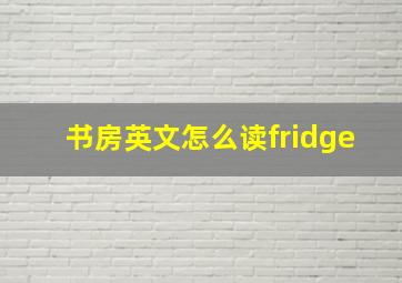 书房英文怎么读fridge