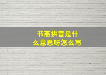 书斋拼音是什么意思呀怎么写