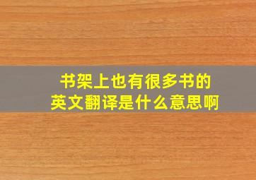 书架上也有很多书的英文翻译是什么意思啊