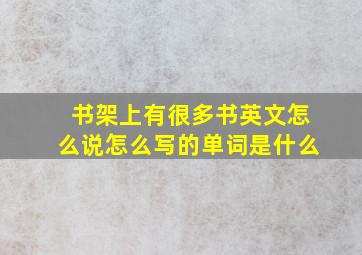 书架上有很多书英文怎么说怎么写的单词是什么