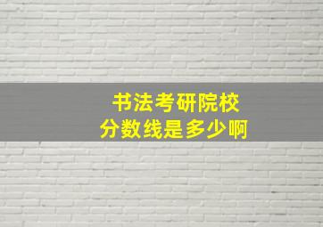 书法考研院校分数线是多少啊