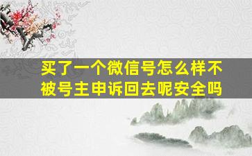 买了一个微信号怎么样不被号主申诉回去呢安全吗