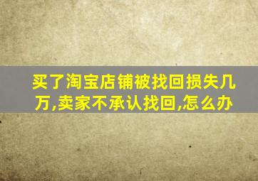 买了淘宝店铺被找回损失几万,卖家不承认找回,怎么办