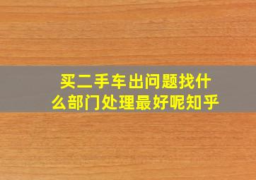 买二手车出问题找什么部门处理最好呢知乎