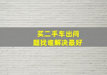 买二手车出问题找谁解决最好