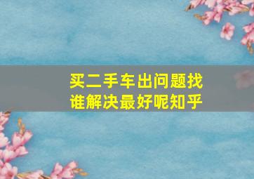 买二手车出问题找谁解决最好呢知乎