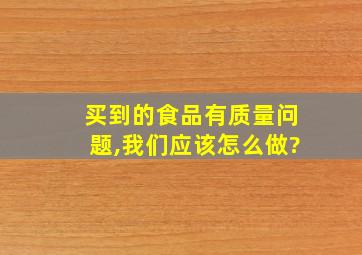 买到的食品有质量问题,我们应该怎么做?