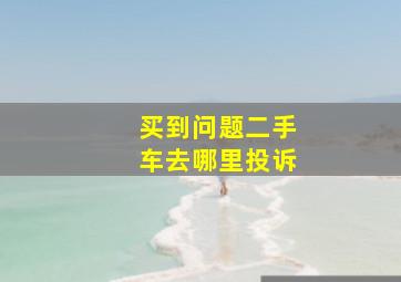 买到问题二手车去哪里投诉