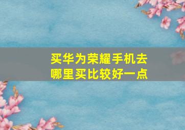 买华为荣耀手机去哪里买比较好一点