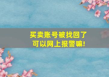 买卖账号被找回了可以网上报警嘛!