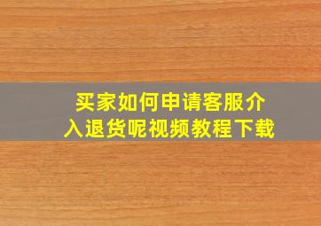 买家如何申请客服介入退货呢视频教程下载