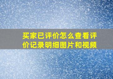 买家已评价怎么查看评价记录明细图片和视频