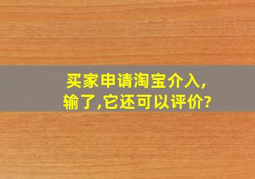 买家申请淘宝介入,输了,它还可以评价?