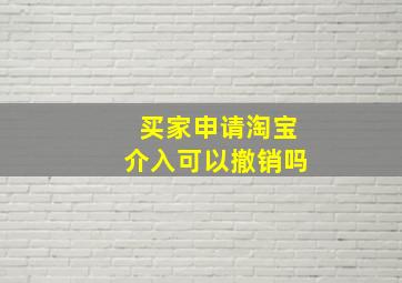 买家申请淘宝介入可以撤销吗