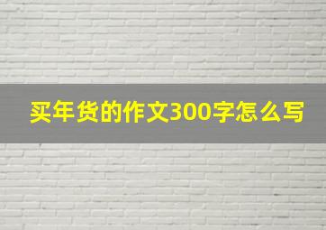 买年货的作文300字怎么写