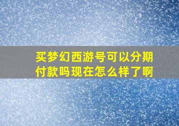 买梦幻西游号可以分期付款吗现在怎么样了啊