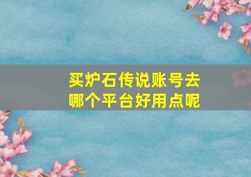 买炉石传说账号去哪个平台好用点呢