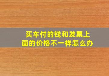 买车付的钱和发票上面的价格不一样怎么办