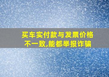 买车实付款与发票价格不一致,能都举报诈骗