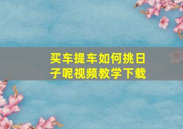 买车提车如何挑日子呢视频教学下载