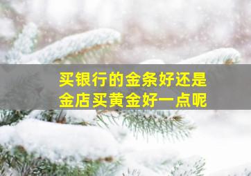 买银行的金条好还是金店买黄金好一点呢