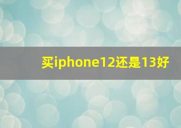 买iphone12还是13好