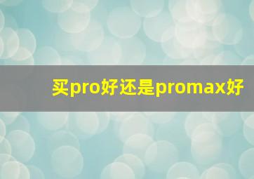 买pro好还是promax好