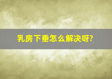 乳房下垂怎么解决呀?