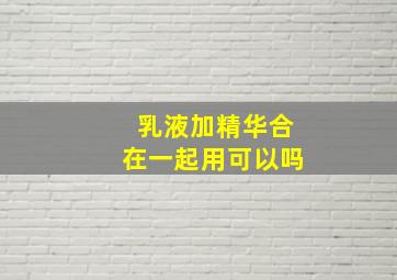 乳液加精华合在一起用可以吗