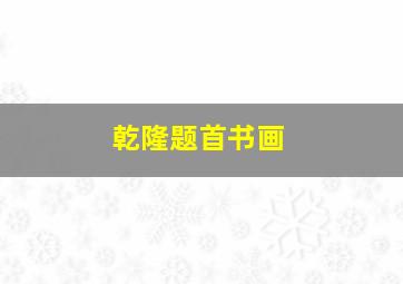 乾隆题首书画