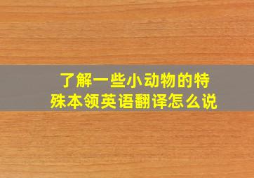 了解一些小动物的特殊本领英语翻译怎么说