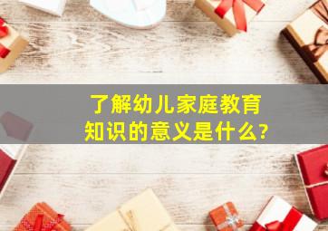 了解幼儿家庭教育知识的意义是什么?