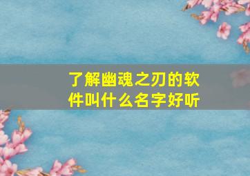 了解幽魂之刃的软件叫什么名字好听