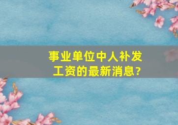 事业单位中人补发工资的最新消息?