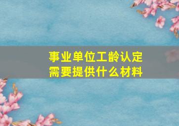 事业单位工龄认定需要提供什么材料