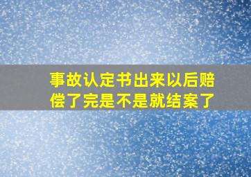 事故认定书出来以后赔偿了完是不是就结案了