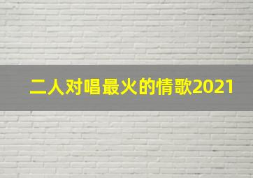 二人对唱最火的情歌2021