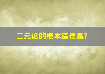 二元论的根本错误是?